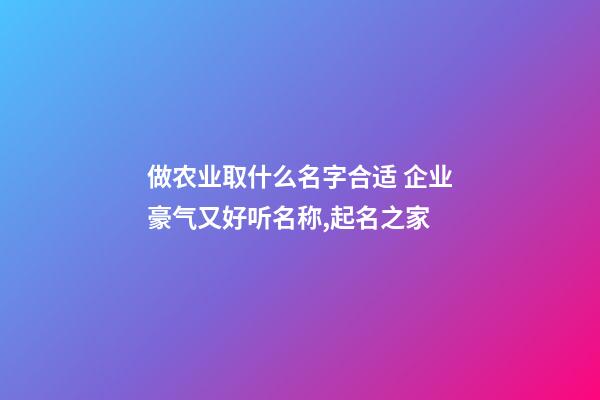 做农业取什么名字合适 企业豪气又好听名称,起名之家-第1张-公司起名-玄机派